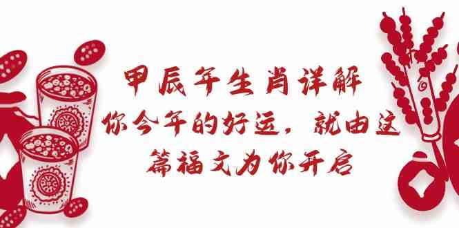 （8990期）某付费文章：甲辰年生肖详解: 你今年的好运，就由这篇福文为你开启-iTZL项目网