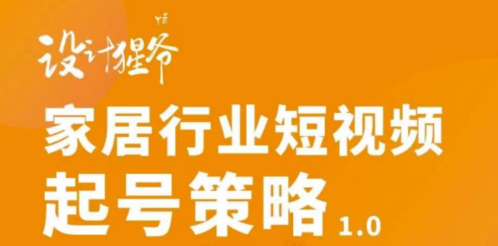 【设计猩爷】家居行业短视频起号策略，家居行业非主流短视频策略课价值4980元-iTZL项目网