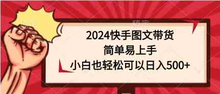 （9958期）2024快手图文带货，简单易上手，小白也轻松可以日入500+-iTZL项目网