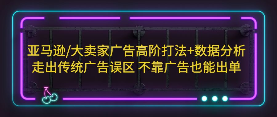 （5502期）亚马逊/大卖家广告高阶打法+数据分析，走出传统广告误区 不靠广告也能出单-iTZL项目网