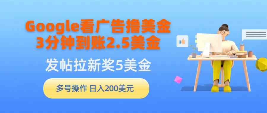 （9678期）Google看广告撸美金，3分钟到账2.5美金，发帖拉新5美金，多号操作，日入…-iTZL项目网