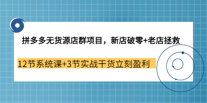 （3163期）拼多多无货源店群项目，新店破零+老店拯救 12节系统课+3节实战干货立刻盈利-iTZL项目网