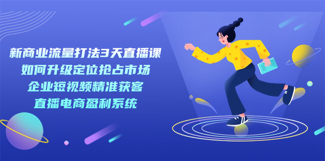 （7280期）新商业-流量打法3天直播课：定位抢占市场 企业短视频获客 直播电商盈利系统-iTZL项目网