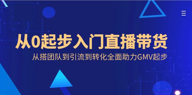 （8745期）从0起步入门直播带货，从搭团队到引流到转化全面助力GMV起步-iTZL项目网