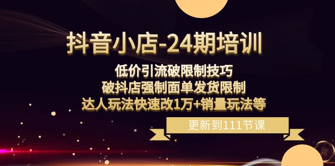 （8394期）抖音小店-24期：低价引流破限制技巧，破抖店强制面单发货限制，达人玩法…-iTZL项目网