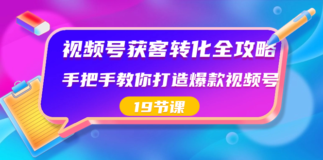 （8716期）视频号-获客转化全攻略，手把手教你打造爆款视频号（19节课）-iTZL项目网