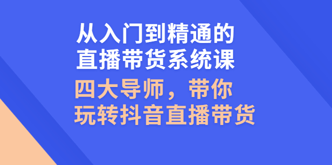 （2601期）从入门到精通的直播带货系统课，四大导师，带你玩转抖音直播带货-iTZL项目网