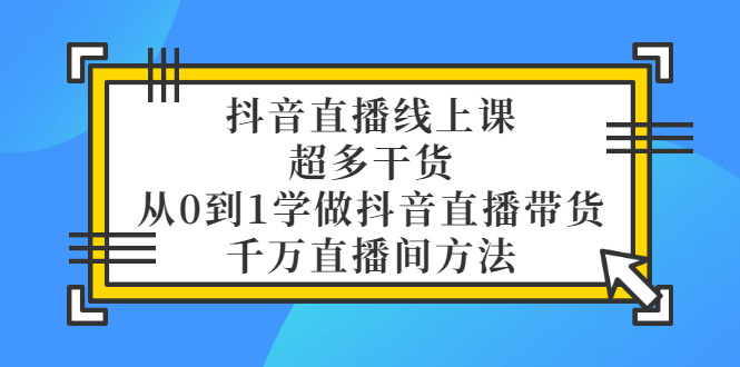 （3021期）抖音直播线上课，超多干货，从0到1学做抖音直播带货  千万直播间方法-iTZL项目网