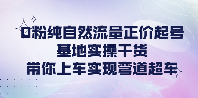 （4075期）0粉纯自然流量正价起号基地实操干货，带你上车实现弯道超车-iTZL项目网