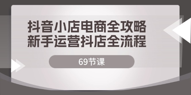 （12038期）抖音小店电商全攻略，新手运营抖店全流程（69节课）-iTZL项目网