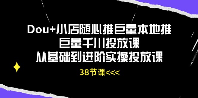 （10852期）Dou+小店随心推巨量本地推巨量千川投放课从基础到进阶实操投放课（38节）-iTZL项目网