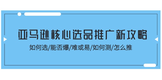 （11434期）亚马逊核心选品推广新攻略！如何选/能否爆/难或易/如何测/怎么推-iTZL项目网