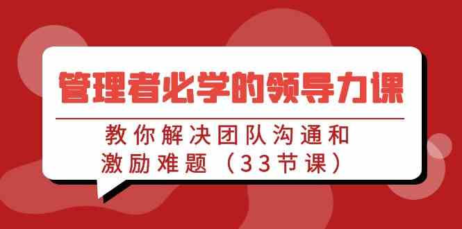 （9124期）管理者必学的领导力课：教你解决团队沟通和激励难题（33节课）-iTZL项目网