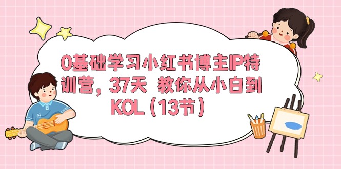 （10764期）0基础学习小红书博主IP特训营，37天 教你从小白到KOL（13节）-iTZL项目网