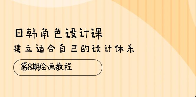 （10641期）日韩 角色设计课：第8期绘画教程，建立适合自己的设计体系（38节课）-iTZL项目网