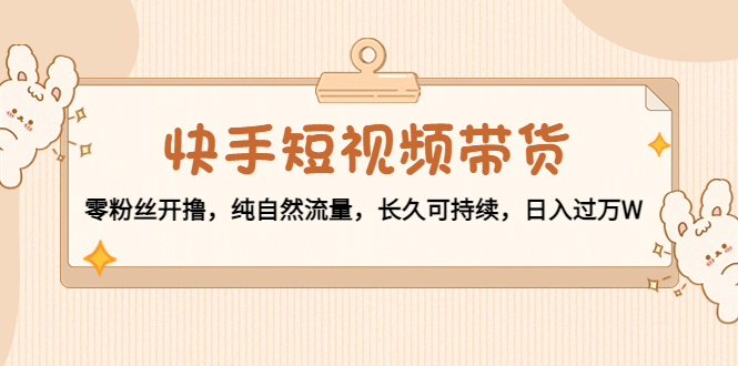 （4329期）快手短视频带货：零粉丝开撸，纯自然流量，长久可持续，日入过万W-iTZL项目网