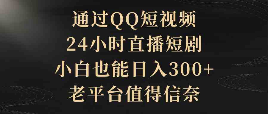 （9241期）通过QQ短视频、24小时直播短剧，小白也能日入300+，老平台值得信奈-iTZL项目网