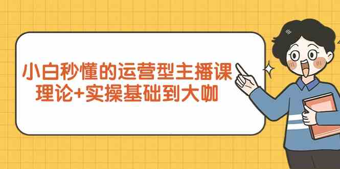 （9473期）小白秒懂的运营型主播课，理论+实操基础到大咖（7节视频课）-iTZL项目网