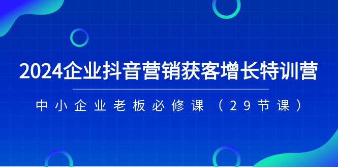 （11349期）2024企业抖音-营销获客增长特训营，中小企业老板必修课（29节课）-iTZL项目网