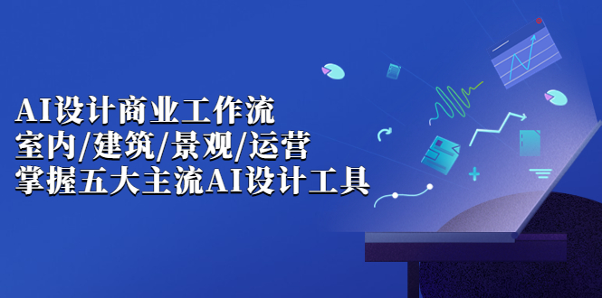 （6904期）AI设计商业·工作流，室内·建筑·景观·运营，掌握五大主流AI设计工具-iTZL项目网