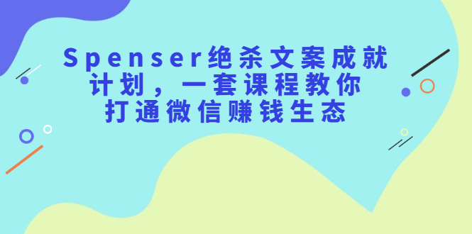 （2179期）Spenser绝杀文案成就计划，一套课程教你打通微信赚钱生态-iTZL项目网