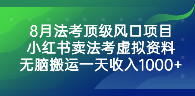 （6735期）8月法考顶级风口项目，小红书卖法考虚拟资料，无脑搬运一天收入1000+。-iTZL项目网