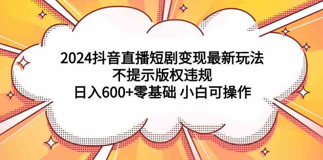 （9305期）2024抖音直播短剧变现最新玩法，不提示版权违规 日入600+零基础 小白可操作-iTZL项目网