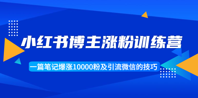 （1677期）小红书博主涨粉训练营：一篇笔记爆涨10000粉及引流微信的技巧-iTZL项目网