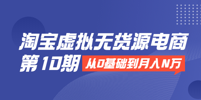 （1932期）淘宝虚拟无货源电商第10期：从0基础到月入N万，全程实操，可批量操作-iTZL项目网