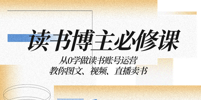 （8255期）读书 博主 必修课：从0学做读书账号运营：教你图文、视频、直播卖书-iTZL项目网