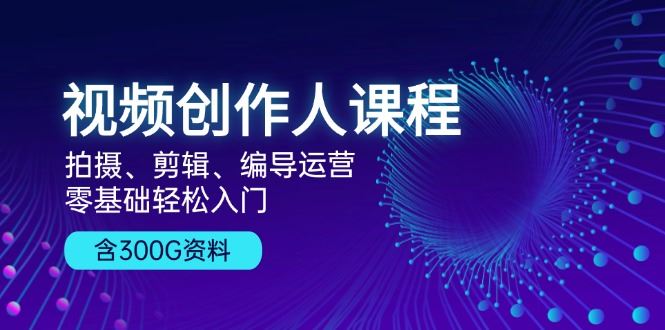 （13203期）视频创作人课程！拍摄、剪辑、编导运营，零基础轻松入门，含300G资料-iTZL项目网