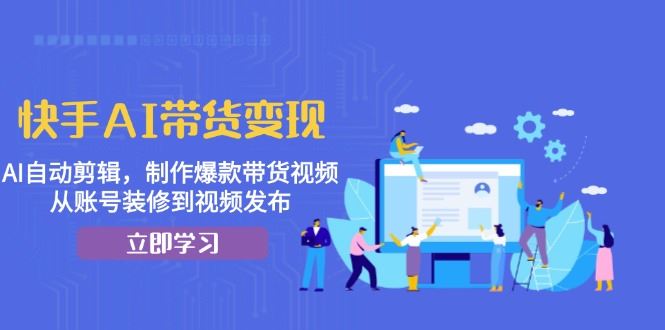 （13312期）快手AI带货变现：AI自动剪辑，制作爆款带货视频，从账号装修到视频发布-iTZL项目网