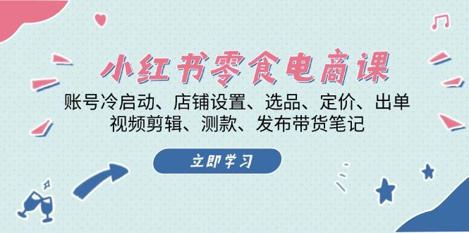 （13343期）小红书 零食电商课：账号冷启动、店铺设置、选品、定价、出单、视频剪辑..-iTZL项目网