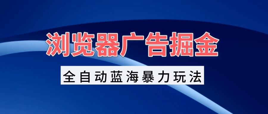 （13423期）浏览器广告掘金，全自动蓝海暴力玩法，轻松日入1000+矩阵无脑开干-iTZL项目网