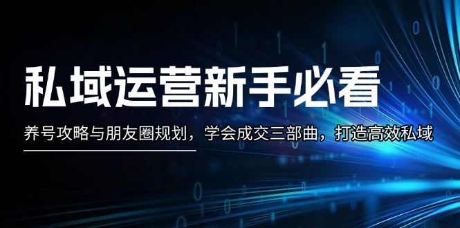 （13416期）私域运营新手必看：养号攻略与朋友圈规划，学会成交三部曲，打造高效私域-iTZL项目网