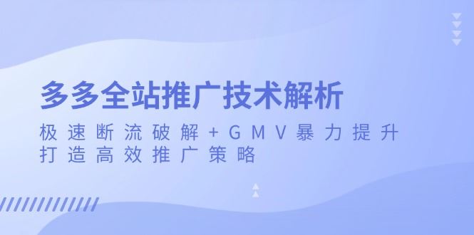 （13417期）多多全站推广技术解析：极速断流破解+GMV暴力提升，打造高效推广策略-iTZL项目网