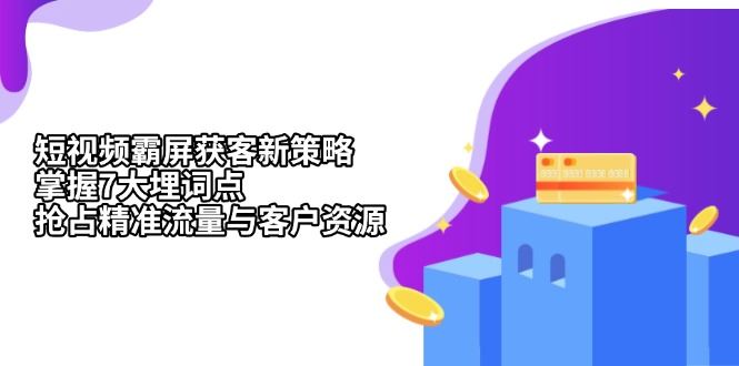 （13429期）短视频霸屏获客新策略：掌握7大埋词点，抢占精准流量与客户资源-iTZL项目网