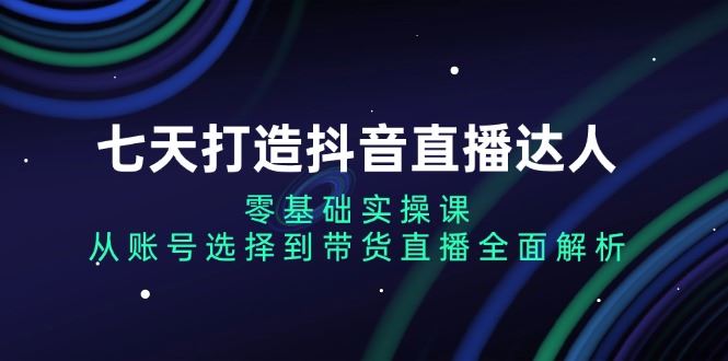 （13430期）七天打造抖音直播达人：零基础实操课，从账号选择到带货直播全面解析-iTZL项目网