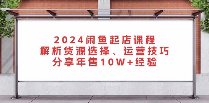 （13267期）2024闲鱼起店课程：解析货源选择、运营技巧，分享年售10W+经验-iTZL项目网