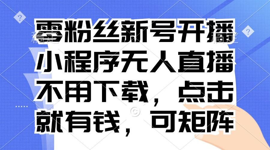 （13302期）零粉丝新号开播 小程序无人直播，不用下载点击就有钱可矩阵-iTZL项目网