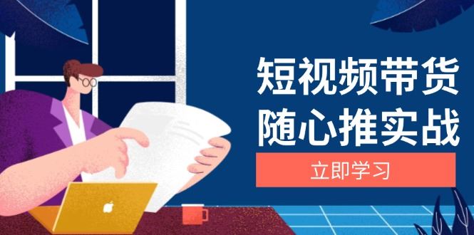 （13466期）短视频带货随心推实战：涵盖选品到放量，详解涨粉、口碑分提升与广告逻辑-iTZL项目网