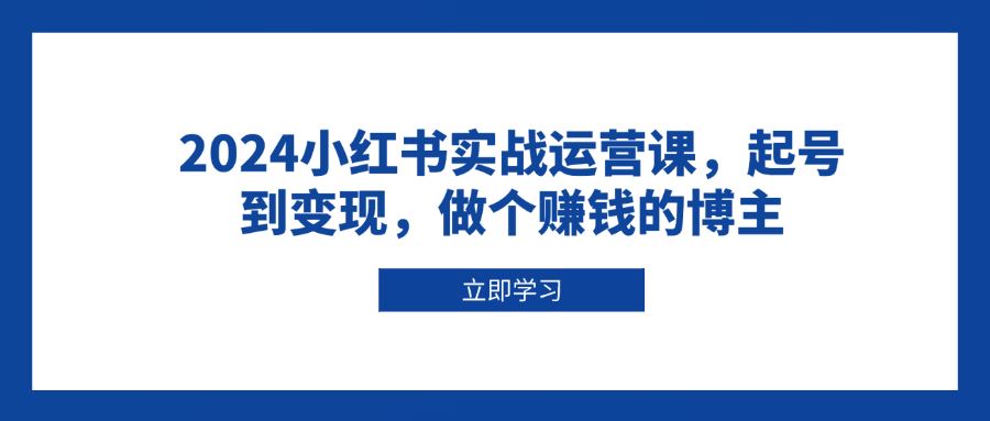 （13841期）2024小红书实战运营课，起号到变现，做个赚钱的博主-iTZL项目网