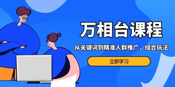 （13595期）万相台课程：从关键词到精准人群推广，组合玩法高效应对多场景电商营销…-iTZL项目网