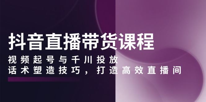 （13848期）抖音直播带货课程，视频起号与千川投放，话术塑造技巧，打造高效直播间-iTZL项目网