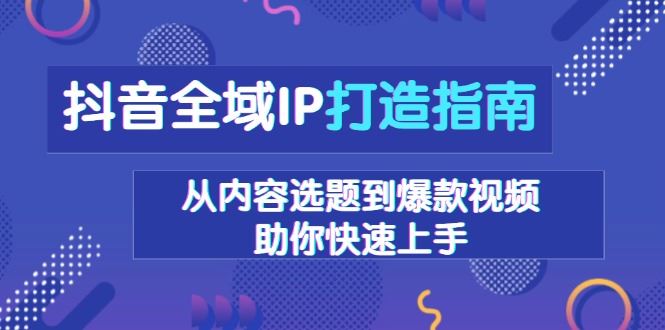 （13734期）抖音全域IP打造指南，从内容选题到爆款视频，助你快速上手-iTZL项目网