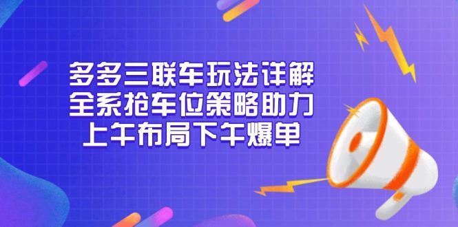 （13828期）多多三联车玩法详解，全系抢车位策略助力，上午布局下午爆单-iTZL项目网