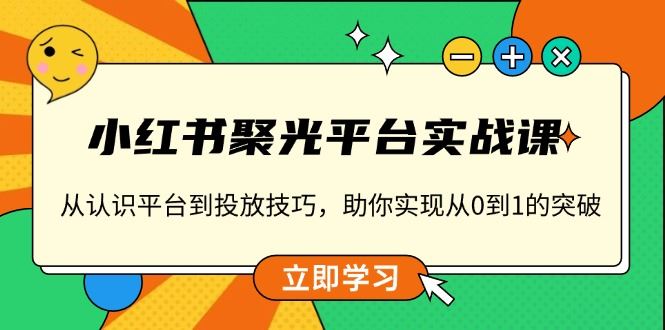 （13775期）小红书 聚光平台实战课，从认识平台到投放技巧，助你实现从0到1的突破-iTZL项目网