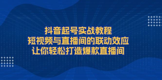 （13874期）抖音起号实战教程，短视频与直播间的联动效应，让你轻松打造爆款直播间-iTZL项目网