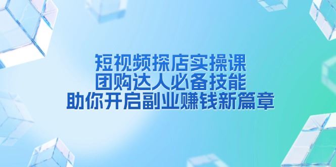 （13810期）短视频探店实操课，团购达人必备技能，助你开启副业赚钱新篇章-iTZL项目网