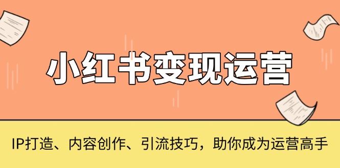 （13609期）小红书变现运营，IP打造、内容创作、引流技巧，助你成为运营高手-iTZL项目网